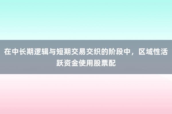 在中长期逻辑与短期交易交织的阶段中，区域性活跃资金使用股票配