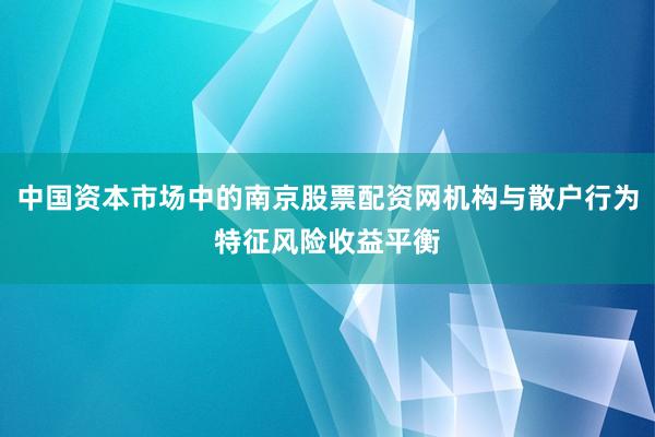 中国资本市场中的南京股票配资网机构与散户行为特征风险收益平衡
