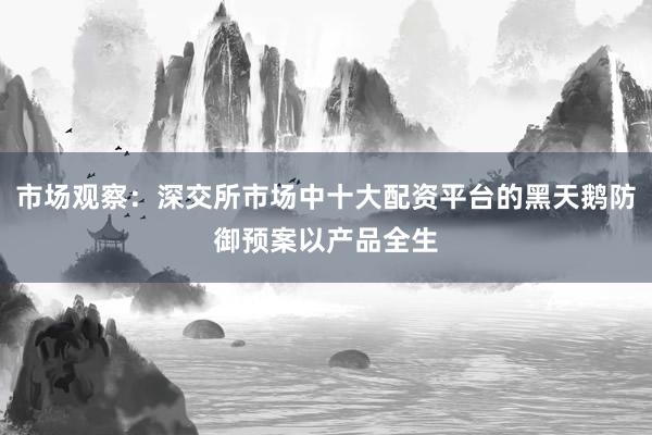 市场观察：深交所市场中十大配资平台的黑天鹅防御预案以产品全生