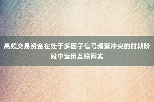 高频交易资金在处于多因子信号频繁冲突的时期阶段中运用互联网实