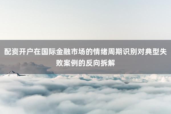 配资开户在国际金融市场的情绪周期识别对典型失败案例的反向拆解