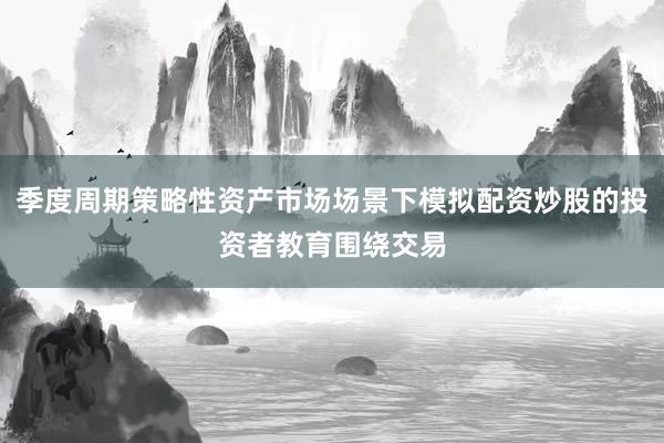 季度周期策略性资产市场场景下模拟配资炒股的投资者教育围绕交易