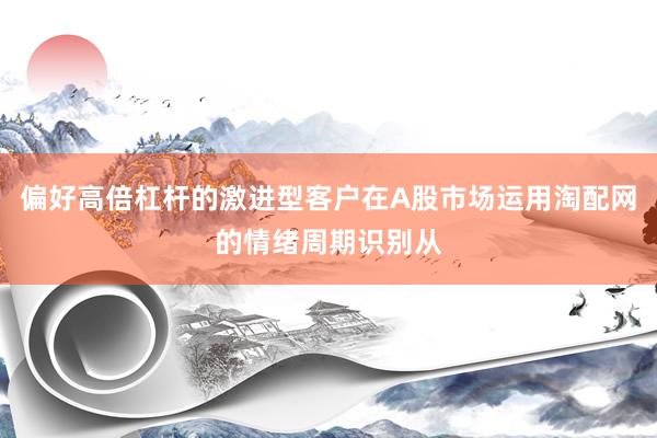 偏好高倍杠杆的激进型客户在A股市场运用淘配网的情绪周期识别从