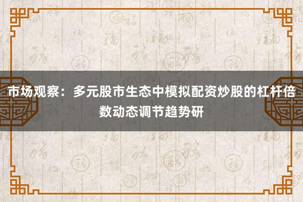 市场观察：多元股市生态中模拟配资炒股的杠杆倍数动态调节趋势研