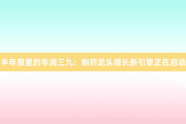 半年报里的华润三九：制药龙头增长新引擎正在启动