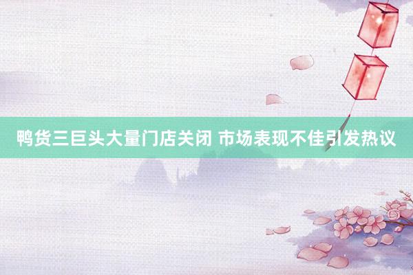 鸭货三巨头大量门店关闭 市场表现不佳引发热议