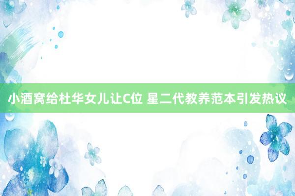 小酒窝给杜华女儿让C位 星二代教养范本引发热议