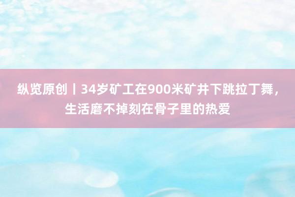 纵览原创丨34岁矿工在900米矿井下跳拉丁舞，生活磨不掉刻在骨子里的热爱