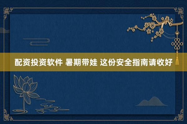 配资投资软件 暑期带娃 这份安全指南请收好