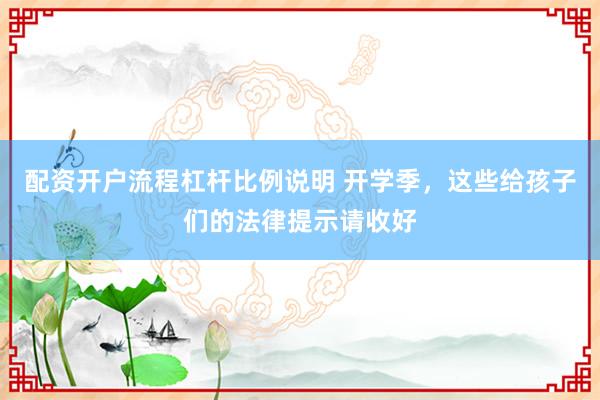 配资开户流程杠杆比例说明 开学季，这些给孩子们的法律提示请收好