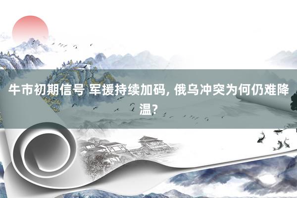 牛市初期信号 军援持续加码, 俄乌冲突为何仍难降温?