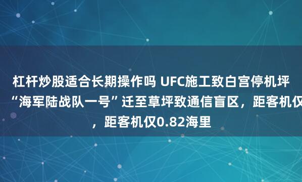 杠杆炒股适合长期操作吗 UFC施工致白宫停机坪临时迁移！“海军陆战队一号”迁至草坪致通信盲区，距客机仅0.82海里