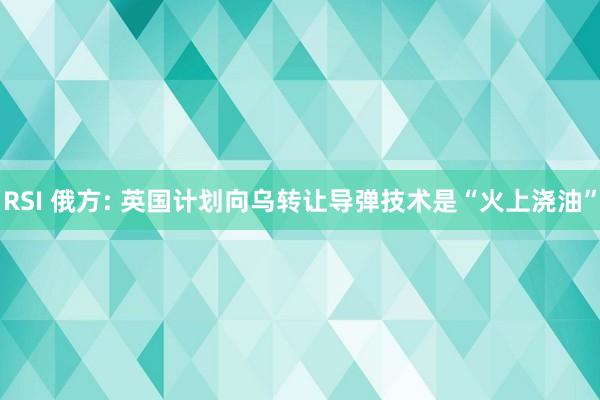 RSI 俄方: 英国计划向乌转让导弹技术是“火上浇油”