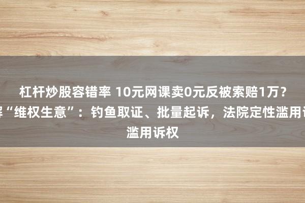 杠杆炒股容错率 10元网课卖0元反被索赔1万？拆解“维权生意”：钓鱼取证、批量起诉，法院定性滥用诉权