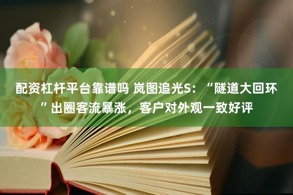 配资杠杆平台靠谱吗 岚图追光S：“隧道大回环”出圈客流暴涨，客户对外观一致好评