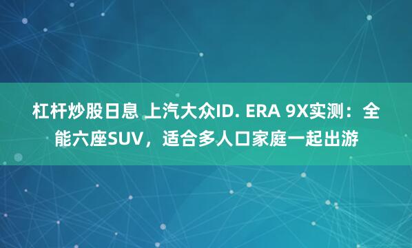杠杆炒股日息 上汽大众ID. ERA 9X实测：全能六座SUV，适合多人口家庭一起出游
