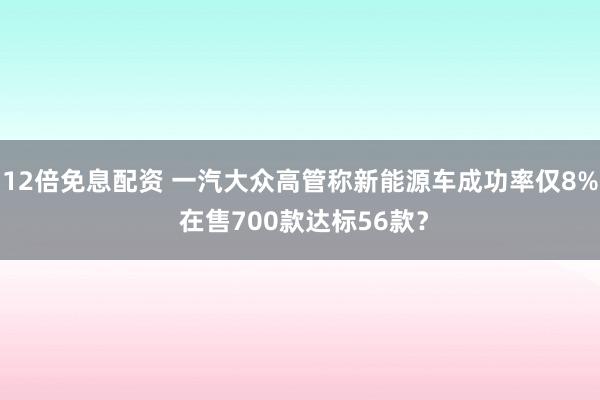 12倍免息配资 一汽大众高管称新能源车成功率仅8% 在售700款达标56款？