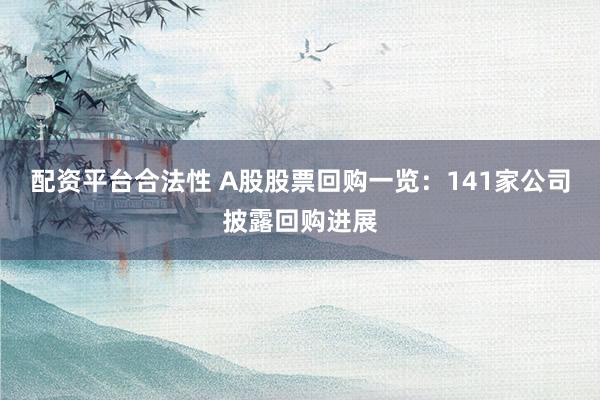 配资平台合法性 A股股票回购一览：141家公司披露回购进展