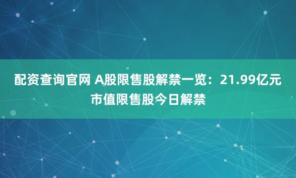 配资查询官网 A股限售股解禁一览：21.99亿元市值限售股今日解禁