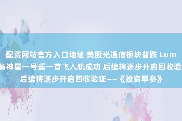 配资网站官方入口地址 美股光通信板块普跌 Lumentum跌超5%；智神星一号遥一首飞入轨成功 后续将逐步开启回收验证——《投资早参》