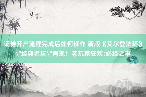 证券开户流程完成后如何操作 新版《艾尔登法环》