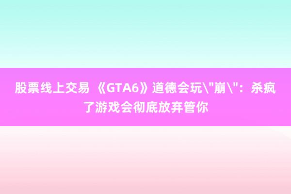 股票线上交易 《GTA6》道德会玩＂崩＂：杀疯了游戏会彻底放弃管你