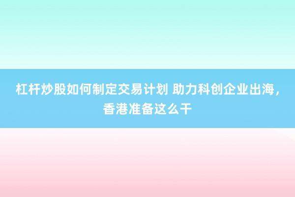 杠杆炒股如何制定交易计划 助力科创企业出海,香港准备这么干