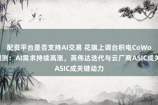 配资平台是否支持AI交易 花旗上调台积电CoWoS产能预测：AI需求持续高涨，英伟达迭代与云厂商ASIC成关键动力