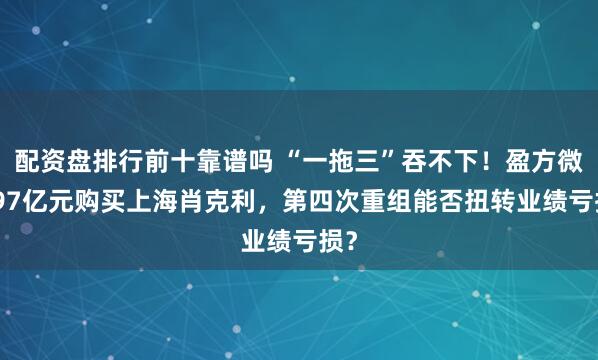 配资盘排行前十靠谱吗 “一拖三”吞不下!盈方微8.97亿元购买上海肖克利,第四次重组能否扭转业绩亏损?