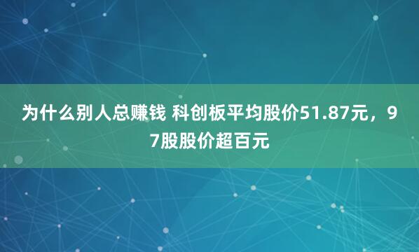 为什么别人总赚钱 科创板平均股价51.87元，97股股价超百元