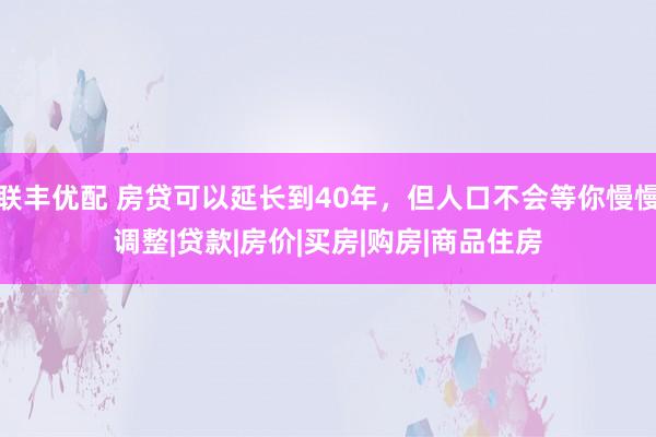 联丰优配 房贷可以延长到40年，但人口不会等你慢慢调整|贷款|房价|买房|购房|商品住房