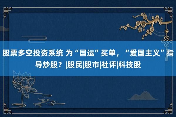 股票多空投资系统 为“国运”买单，“爱国主义”指导炒股？|股民|股市|社评|科技股