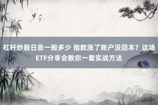 杠杆炒股日息一般多少 指数涨了账户没回本？这场ETF分享会教你一套实战方法