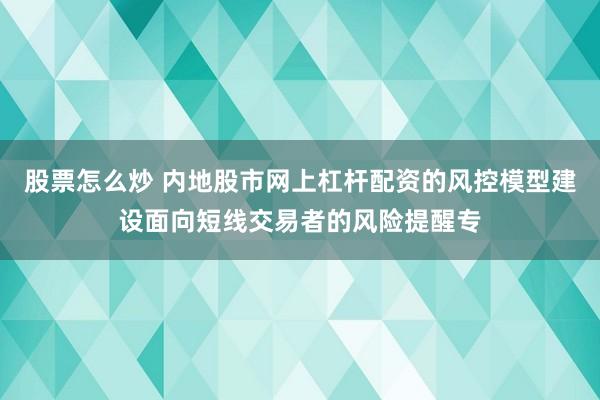 股票怎么炒 内地股市网上杠杆配资的风控模型建设面向短线交易者的风险提醒专