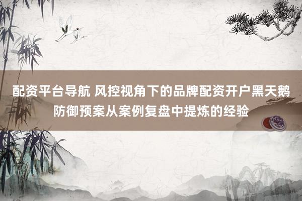 配资平台导航 风控视角下的品牌配资开户黑天鹅防御预案从案例复盘中提炼的经验