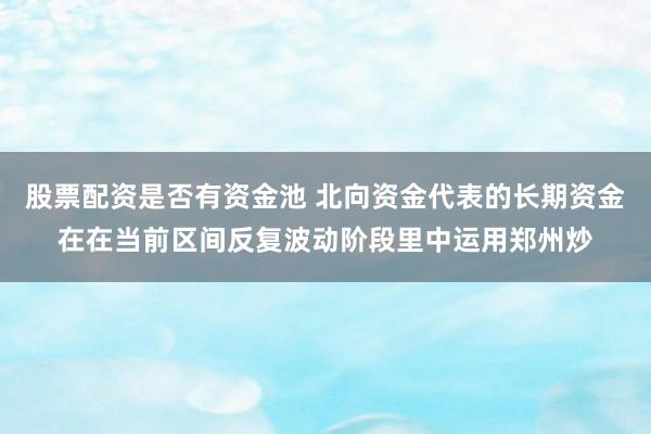 股票配资是否有资金池 北向资金代表的长期资金在在当前区间反复波动阶段里中运用郑州炒