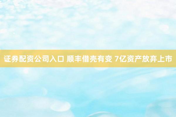 证券配资公司入口 顺丰借壳有变 7亿资产放弃上市