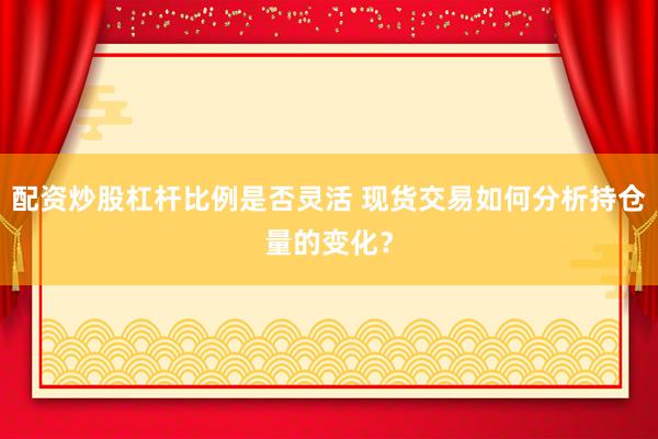 配资炒股杠杆比例是否灵活 现货交易如何分析持仓量的变化？