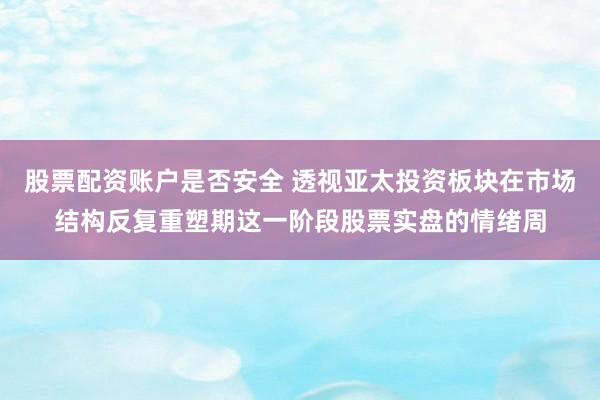 股票配资账户是否安全 透视亚太投资板块在市场结构反复重塑期这一阶段股票实盘的情绪周