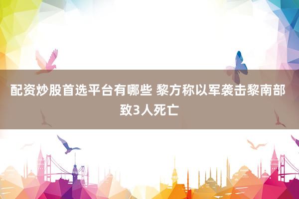 配资炒股首选平台有哪些 黎方称以军袭击黎南部 致3人死亡