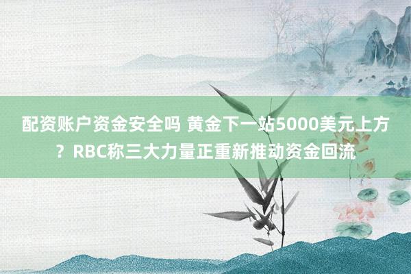 配资账户资金安全吗 黄金下一站5000美元上方？RBC称三大力量正重新推动资金回流