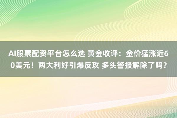 AI股票配资平台怎么选 黄金收评：金价猛涨近60美元！两大利好引爆反攻 多头警报解除了吗？