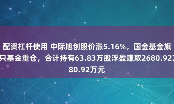 配资杠杆使用 中际旭创股价涨5.16%,国金基金旗下8只基金重仓,合计持有63.83万股浮盈赚取2680.92万元