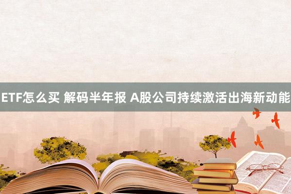 ETF怎么买 解码半年报 A股公司持续激活出海新动能