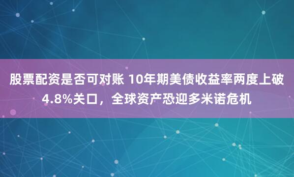 股票配资是否可对账 10年期美债收益率两度上破4.8%关口，全球资产恐迎多米诺危机