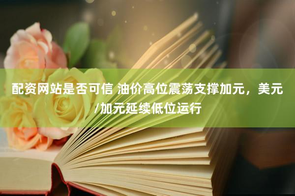 配资网站是否可信 油价高位震荡支撑加元，美元/加元延续低位运行