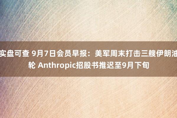 实盘可查 9月7日会员早报：美军周末打击三艘伊朗油轮 Anthropic招股书推迟至9月下旬