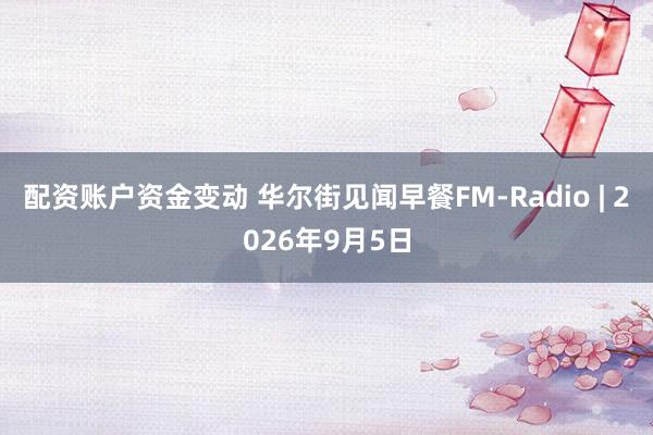 配资账户资金变动 华尔街见闻早餐FM-Radio | 2026年9月5日