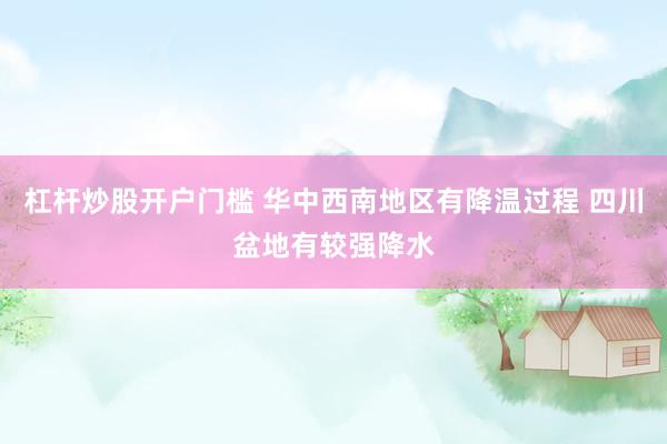 杠杆炒股开户门槛 华中西南地区有降温过程 四川盆地有较强降水
