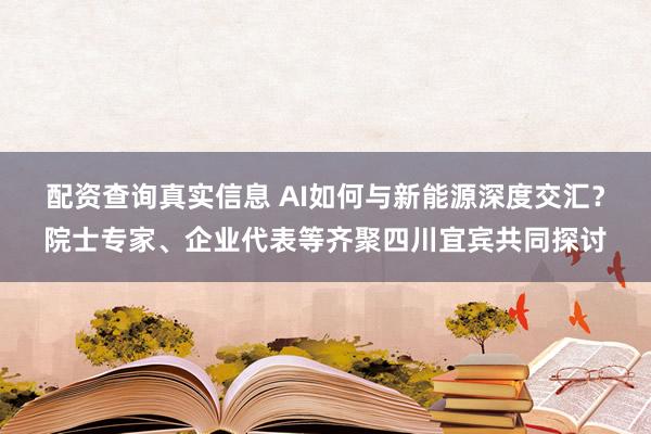 配资查询真实信息 AI如何与新能源深度交汇？院士专家、企业代表等齐聚四川宜宾共同探讨